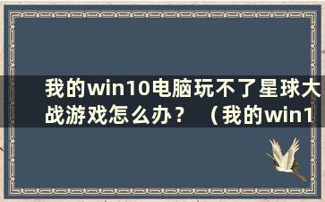 我的win10电脑玩不了星球大战游戏怎么办？ （我的win10系统不能玩星球大战吗？）